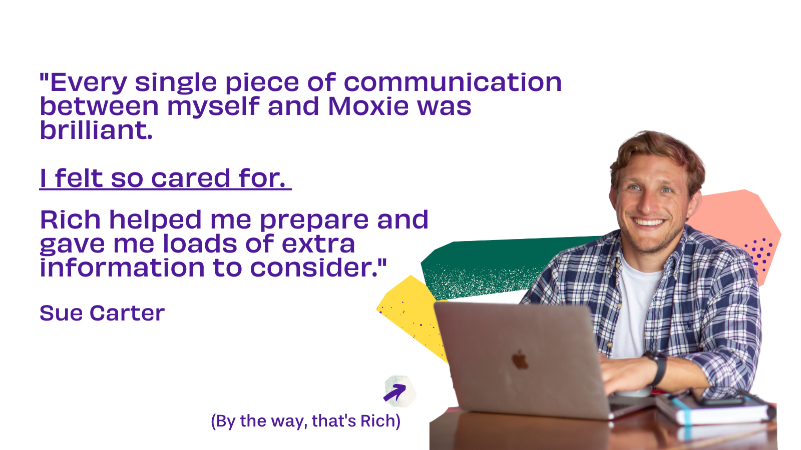 Image to show a quote by Sue Carter about Rich's service. Caption reads: "Every single piece of communication between myself and Moxie was brilliant.    I felt so cared for. Rich helped me prepare and gave me loads of extra information to consider."